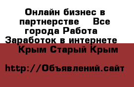 Онлайн бизнес в партнерстве. - Все города Работа » Заработок в интернете   . Крым,Старый Крым